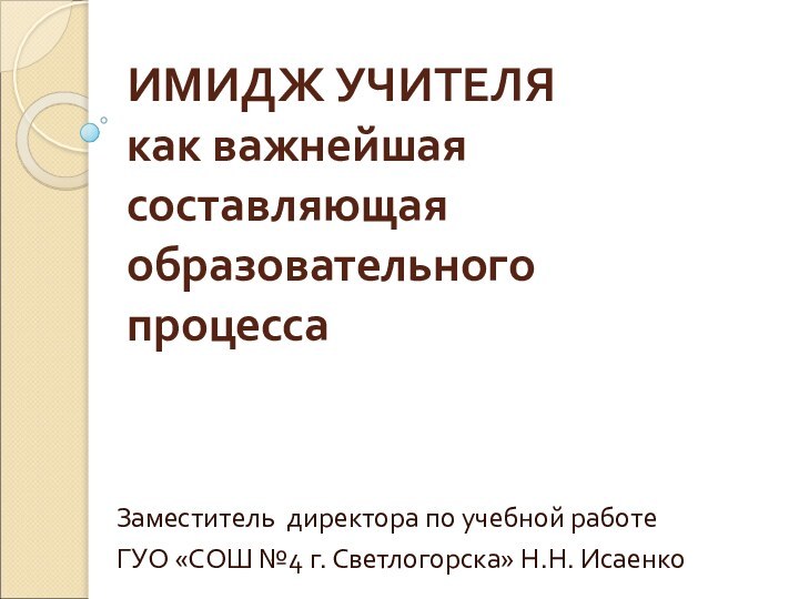 ИМИДЖ УЧИТЕЛЯ  как важнейшая составляющая образовательного процессаЗаместитель директора по учебной работеГУО