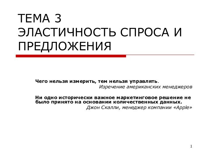 ТЕМА 3 ЭЛАСТИЧНОСТЬ СПРОСА И ПРЕДЛОЖЕНИЯЧего нельзя измерить, тем нельзя управлять.Изречение американских