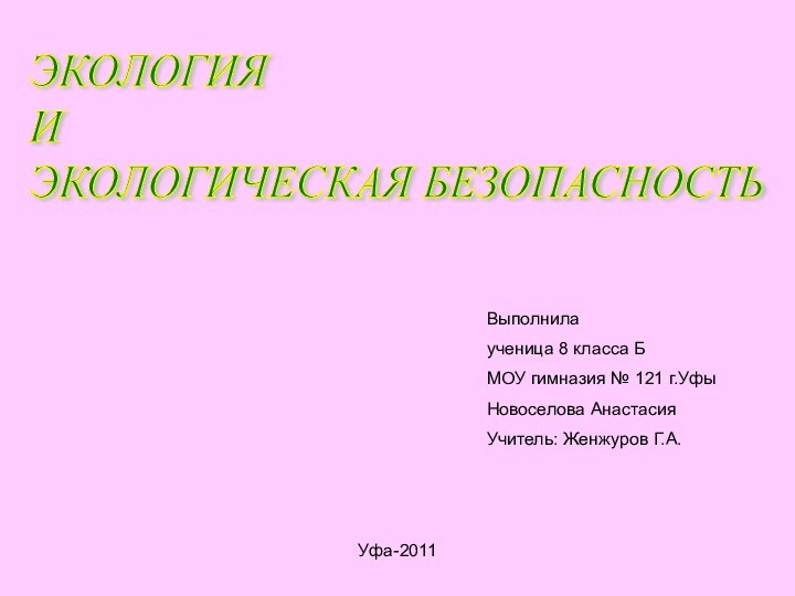 ЭКОЛОГИЯ  И  ЭКОЛОГИЧЕСКАЯ БЕЗОПАСНОСТЬВыполнилаученица 8 класса БМОУ гимназия № 121 г.УфыНовоселова АнастасияУчитель: Женжуров Г.А.Уфа-2011