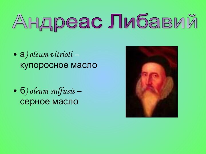 Андреас Либавий а) oleum vitrioli – купоросное маслоб) oleum sulfusis – серное масло