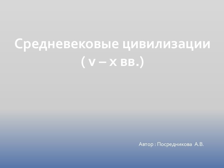 Средневековые цивилизации( v – x вв.)Автор : Посредникова А.В.