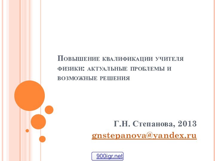 Повышение квалификации учителя физики: актуальные проблемы и возможные решенияГ.Н. Степанова, 2013gnstepanova@yandex.ru