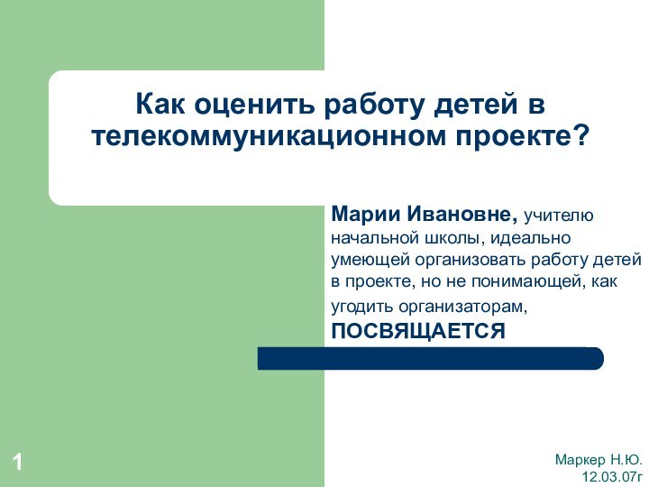 Как оценить работу детей в телекоммуникационном проекте?Маркер Н.Ю.12.03.07гМарии Ивановне, учителю начальной школы,