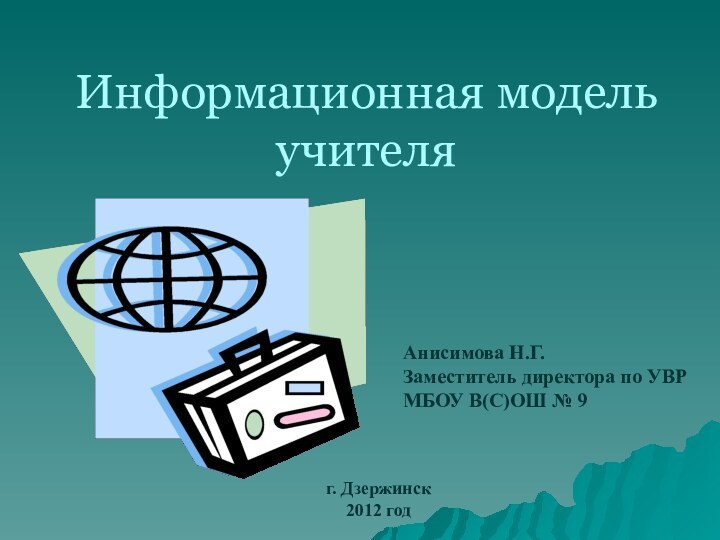 Информационная модель учителяАнисимова Н.Г. Заместитель директора по УВРМБОУ В(С)ОШ № 9г. Дзержинск2012 год