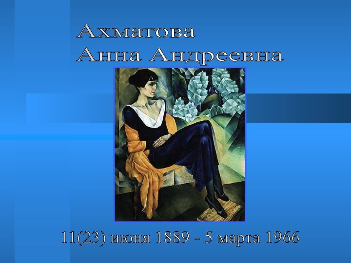 Ахматова  Анна Андреевна11(23) июня 1889 - 5 марта 1966