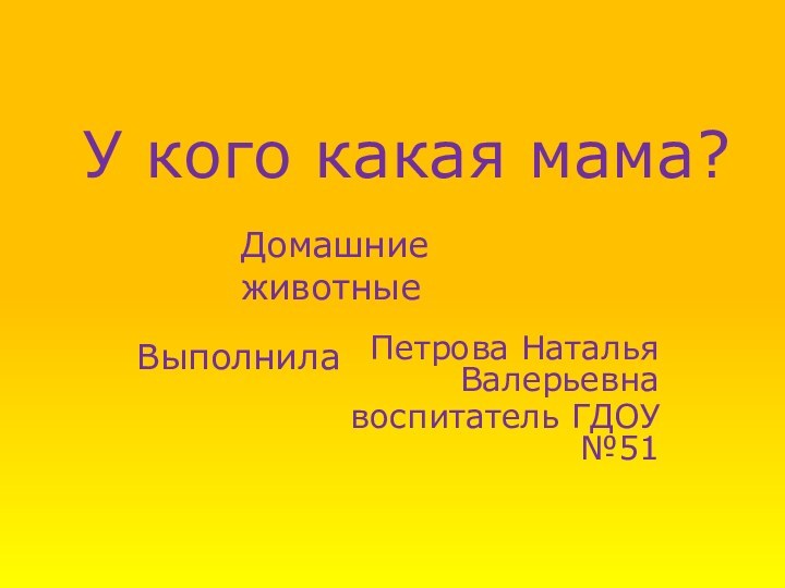 У кого какая мама? Петрова Наталья Валерьевнавоспитатель ГДОУ №51Выполнила Домашние животные