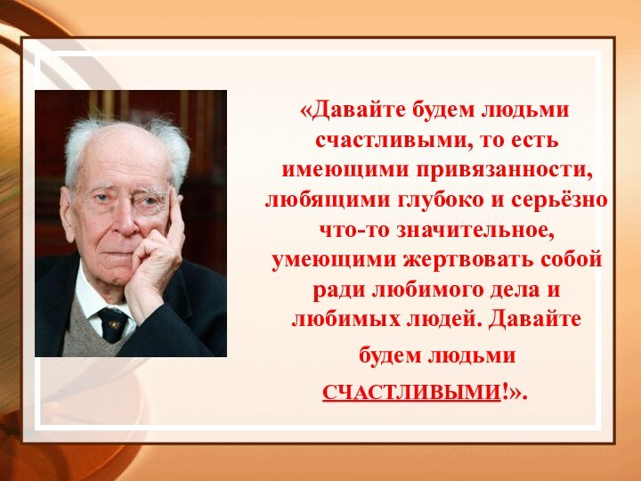 «Давайте будем людьми счастливыми, то есть имеющими привязанности, любящими глубоко