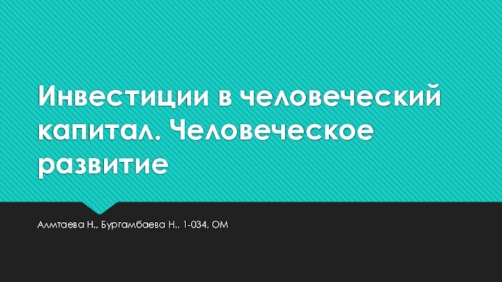 Инвестиции в человеческий капитал. Человеческое развитиеАлмтаева Н., Бургамбаева Н., 1-034, ОМ