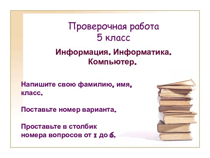 Проверочная работа 5 классИнформация. Информатика. Компьютер.Напишите свою фамилию, имя, класс.Поставьте номер варианта.Проставьте