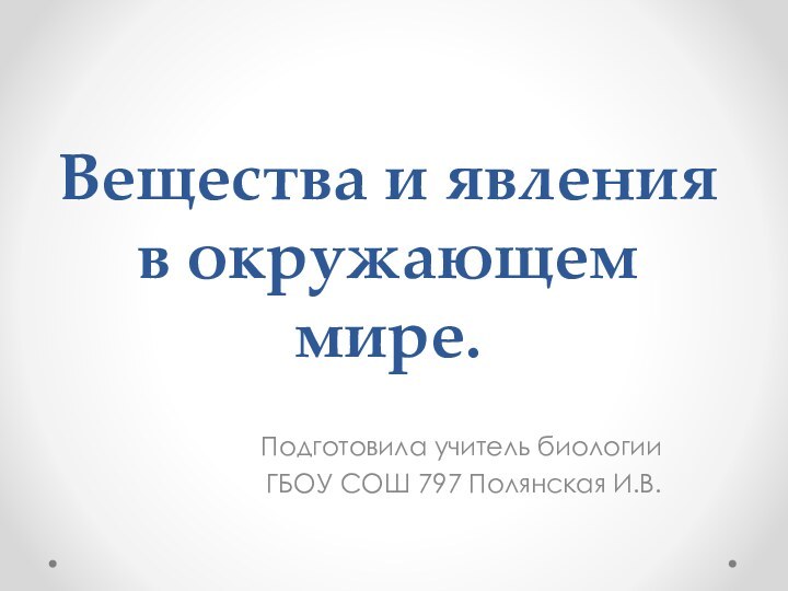 Вещества и явления в окружающем мире.Подготовила учитель биологии ГБОУ СОШ 797 Полянская И.В.