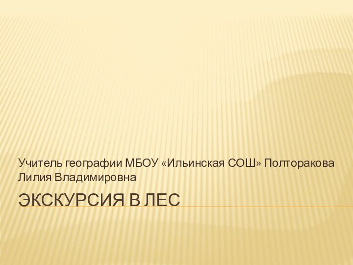 Экскурсия в лесУчитель географии МБОУ «Ильинская СОШ» Полторакова Лилия Владимировна