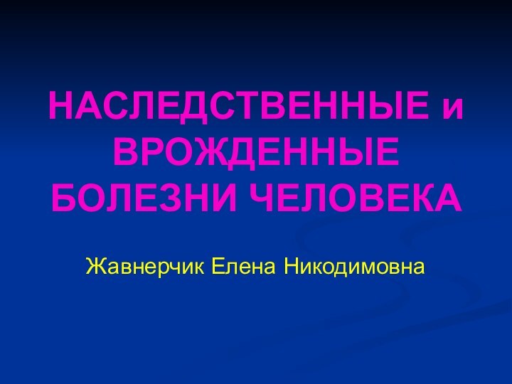 НАСЛЕДСТВЕННЫЕ и ВРОЖДЕННЫЕ БОЛЕЗНИ ЧЕЛОВЕКАЖавнерчик Елена Никодимовна