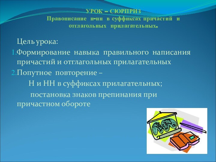 УРОК – СЮРПРИЗ Правописание н-нн в суффиксах причастий и отглагольных прилагательных. Цель