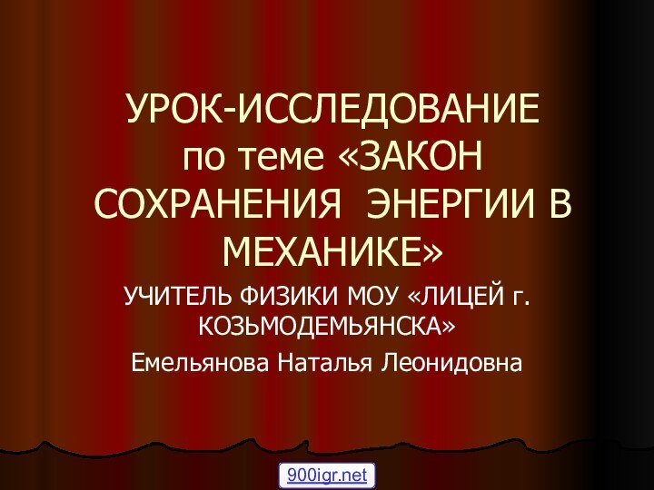 УРОК-ИССЛЕДОВАНИЕ по теме «ЗАКОН СОХРАНЕНИЯ ЭНЕРГИИ В МЕХАНИКЕ»УЧИТЕЛЬ ФИЗИКИ МОУ «ЛИЦЕЙ г.КОЗЬМОДЕМЬЯНСКА»Емельянова Наталья Леонидовна