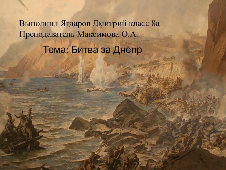 Выполнил Ягдаров Дмитрий класс 8а	 Преподаватель Максимова О.А.Тема: Битва за Днепр