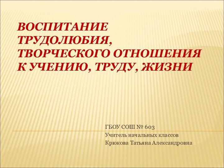 ВОСПИТАНИЕ ТРУДОЛЮБИЯ, ТВОРЧЕСКОГО ОТНОШЕНИЯ К УЧЕНИЮ, ТРУДУ, ЖИЗНИГБОУ СОШ № 603Учитель начальных классовКрюкова Татьяна Александровна