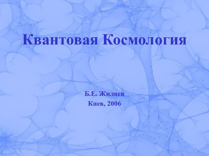 Квантовая КосмологияБ.Е. ЖиляевКиев, 2006