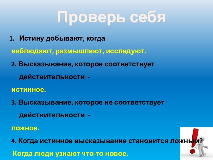 Проверь себяИстину добывают, когда наблюдают, размышляют, исследуют.2. Высказывание, которое соответствует действительности -истинное.3.