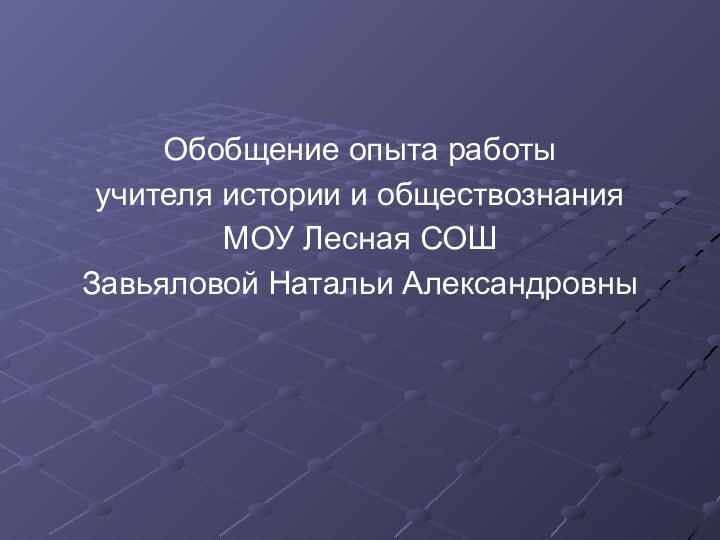 Обобщение опыта работы учителя истории и обществознания МОУ Лесная СОШЗавьяловой Натальи Александровны