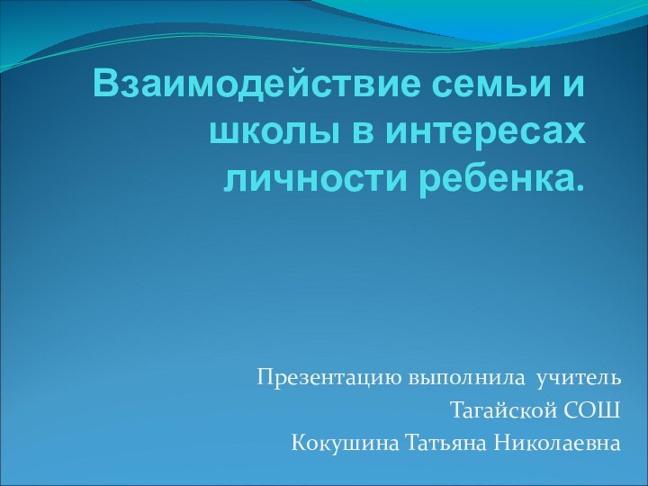 Взаимодействие семьи и школы в интересах личности ребенка.Презентацию выполнила учитель Тагайской СОШ Кокушина Татьяна Николаевна