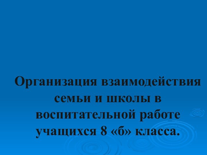 Организация взаимодействия семьи и школы в воспитательной работе учащихся 8 «б» класса.