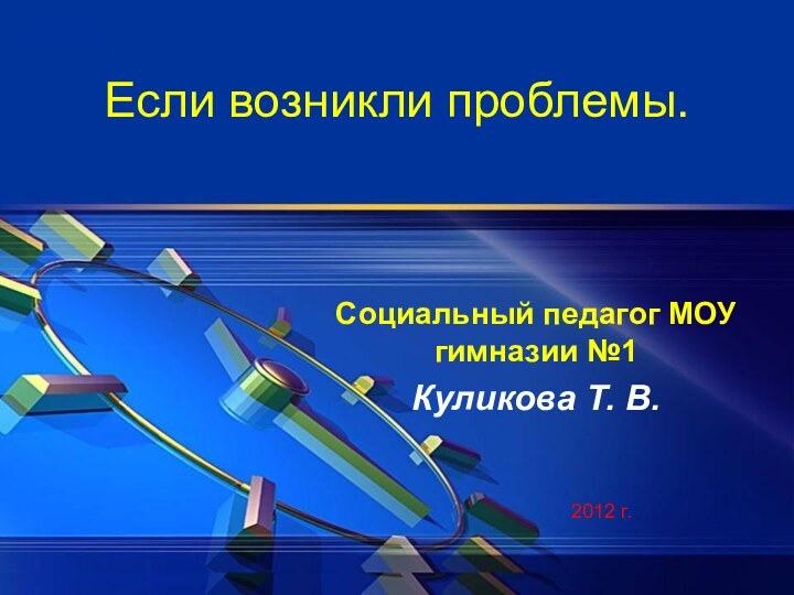 Если возникли проблемы.Социальный педагог МОУ гимназии №1Куликова Т. В. 2012 г.