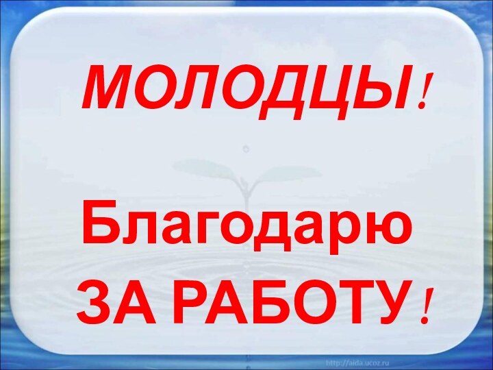 МОЛОДЦЫ!Благодарю ЗА РАБОТУ!