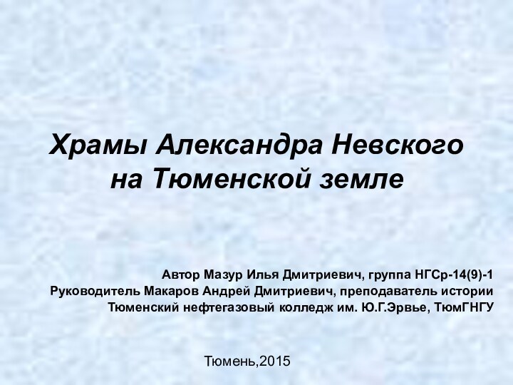 Храмы Александра Невского на Тюменской землеАвтор Мазур Илья Дмитриевич, группа НГСр-14(9)-1Руководитель Макаров