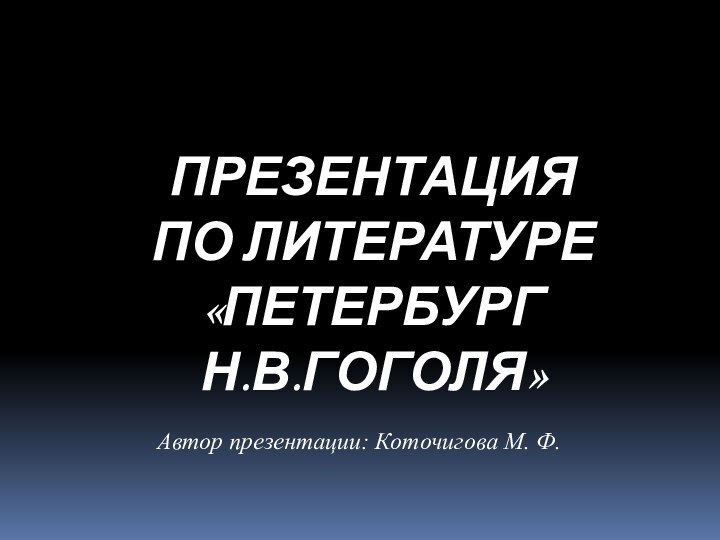 ПРЕЗЕНТАЦИЯ  ПО ЛИТЕРАТУРЕ «ПЕТЕРБУРГ Н.В.ГОГОЛЯ»Автор презентации: Коточигова М. Ф.