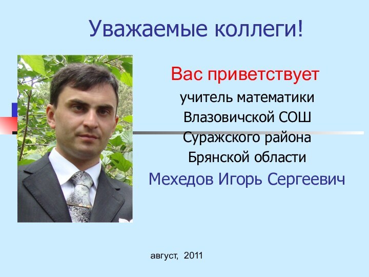 Уважаемые коллеги! учитель математики Влазовичской СОШСуражского районаБрянской областиМехедов Игорь Сергеевич Вас приветствуетавгуст, 2011