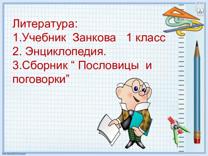 Литература:1.Учебник Занкова  1 класс2. Энциклопедия.3.Сборник “ Пословицы и поговорки”