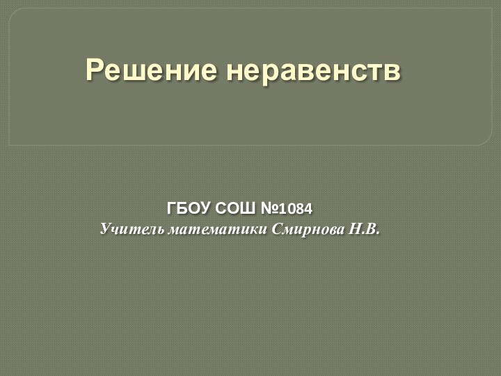 Решение неравенств  ГБОУ СОШ №1084Учитель математики Смирнова Н.В.