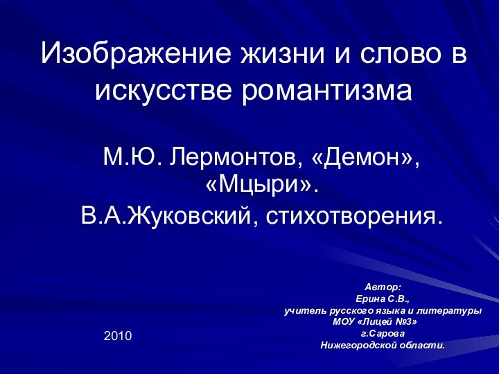 Изображение жизни и слово в искусстве романтизмаМ.Ю. Лермонтов, «Демон», «Мцыри».В.А.Жуковский, стихотворения.Автор:Ерина С.В.,учитель