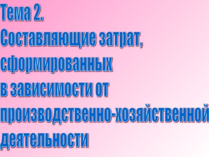 Тема 2.  Составляющие затрат,  сформированных  в зависимости от  производственно-хозяйственной  деятельности