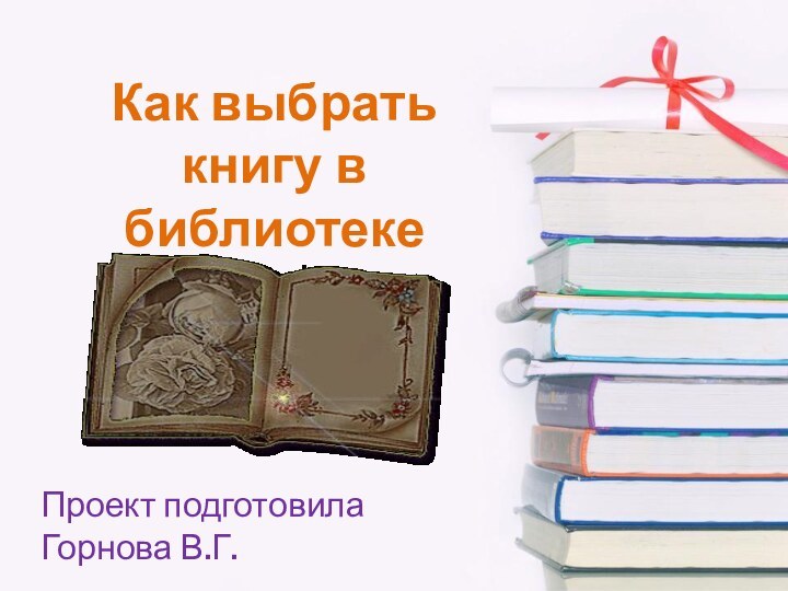 Как выбрать книгу в библиотеке Проект подготовила Горнова В.Г.