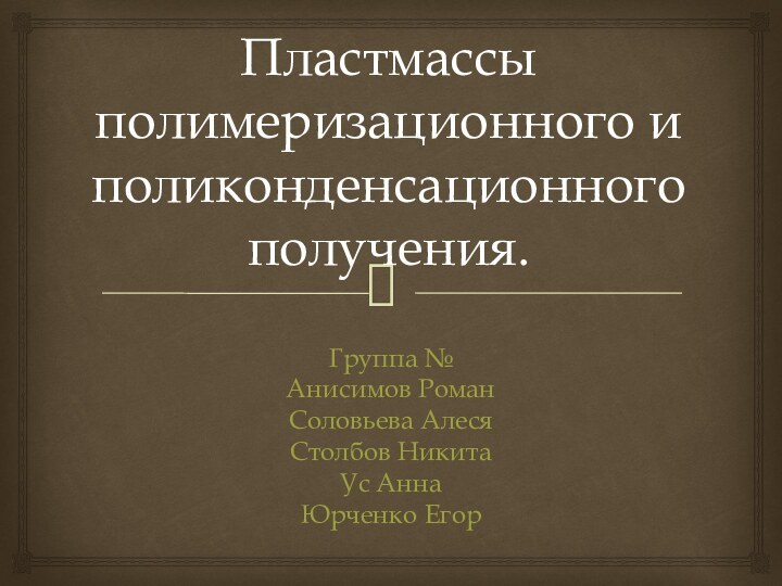 Пластмассы полимеризационного и поликонденсационного получения.Группа №Анисимов Роман Соловьева АлесяСтолбов НикитаУс АннаЮрченко Егор