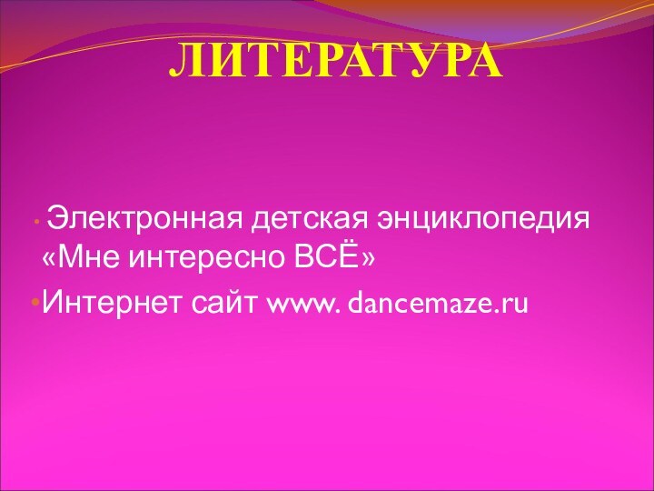 ЛИТЕРАТУРА Электронная детская энциклопедия «Мне интересно ВСЁ»Интернет сайт www. dancemaze.ru