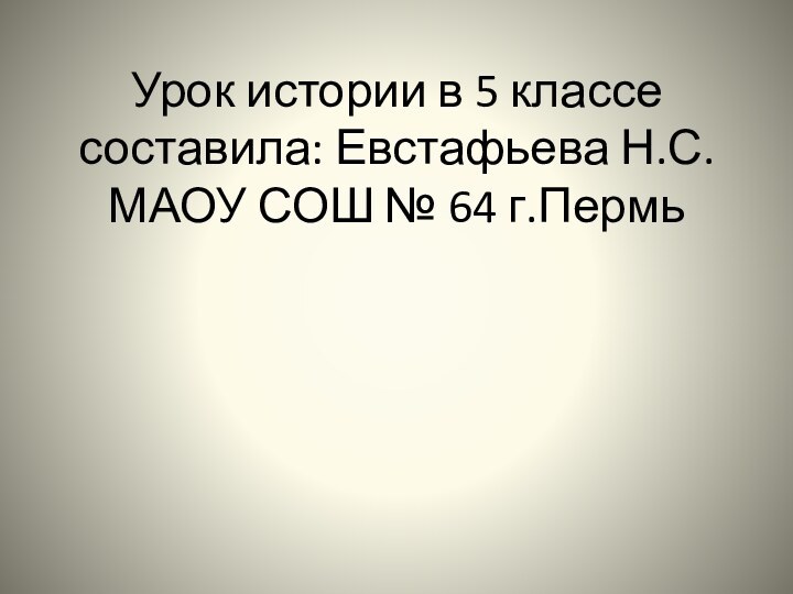 Урок истории в 5 классе составила: Евстафьева Н.С. МАОУ СОШ № 64 г.Пермь