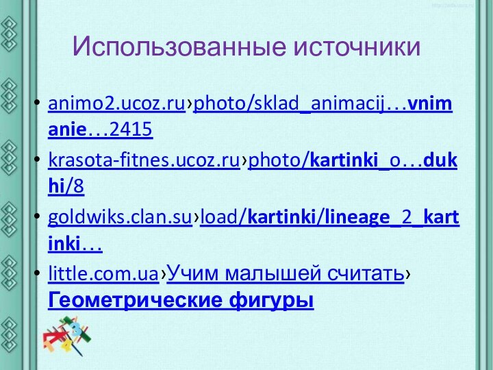 Использованные источникиanimo2.ucoz.ru›photo/sklad_animacij…vnimanie…2415krasota-fitnes.ucoz.ru›photo/kartinki_o…dukhi/8goldwiks.clan.su›load/kartinki/lineage_2_kartinki…little.com.ua›Учим малышей считать›Геометрические фигуры