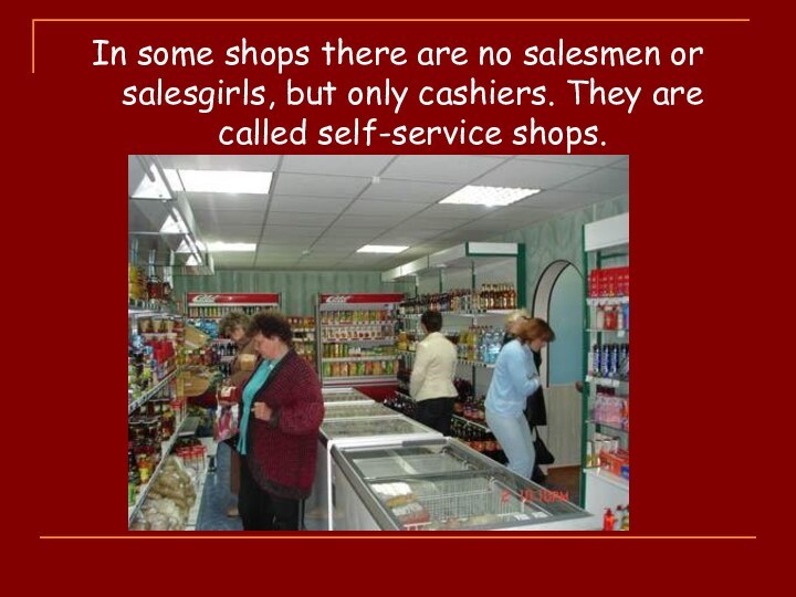 In some shops there are no salesmen or salesgirls, but only cashiers.