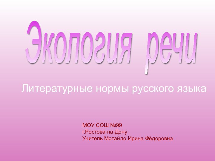 Экология речи МОУ СОШ №99г.Ростова-на-ДонуУчитель Мотайло Ирина ФёдоровнаЛитературные нормы русского языка