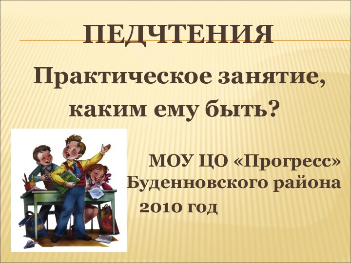 ПЕДЧТЕНИЯ  Практическое занятие,     каким ему быть?МОУ ЦО «Прогресс» Буденновского района2010 год