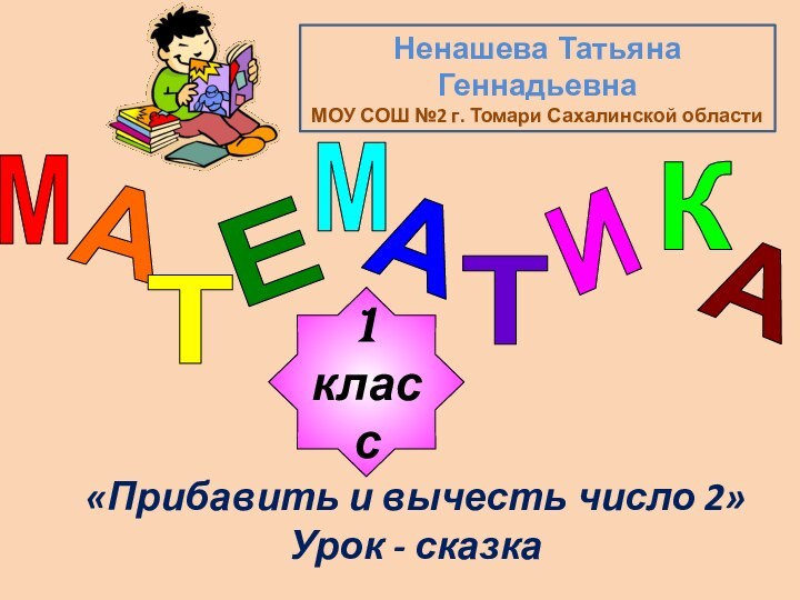 МАТЕМАТИКА1класс«Прибавить и вычесть число 2»Урок - сказкаНенашева Татьяна ГеннадьевнаМОУ СОШ №2 г. Томари Сахалинской области