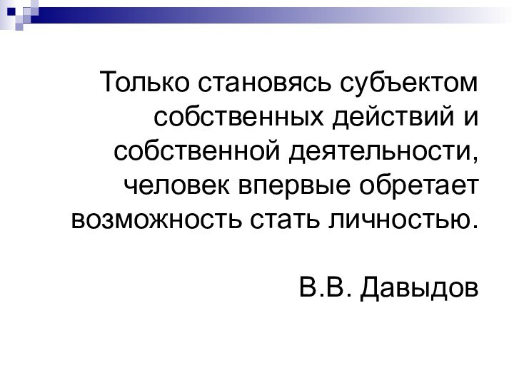 Только становясь субъектом собственных действий и собственной деятельности, человек впервые обретает возможность стать личностью.В.В. Давыдов