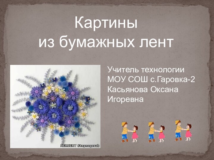 Картины  из бумажных лентУчитель технологии МОУ СОШ с.Гаровка-2 Касьянова Оксана Игоревна