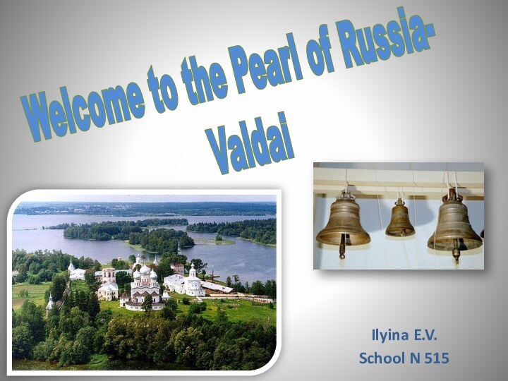 Welcome to the Pearl of Russia-  ValdaiIlyina E.V.School N 515