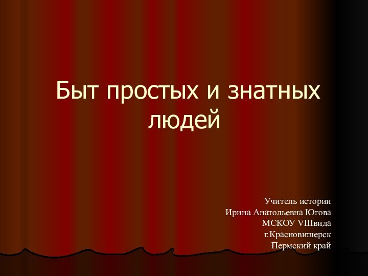 Быт простых и знатных людейУчитель истории Ирина Анатольевна ЮговаМСКОУ VIIIвида г.КрасновишерскПермский край