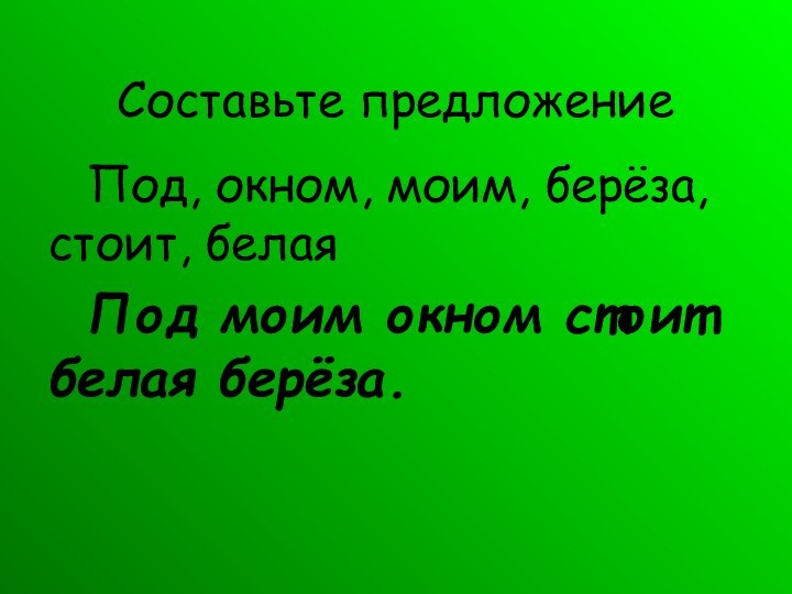 Составьте предложение		Под, окном, моим, берёза, стоит, белая		Под моим окном стоит белая берёза.