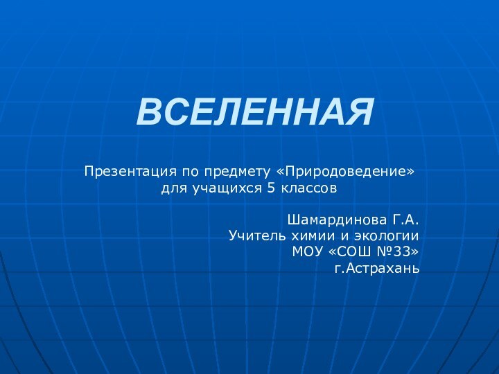 ВСЕЛЕННАЯПрезентация по предмету «Природоведение»для учащихся 5 классовШамардинова Г.А.Учитель химии и экологии МОУ «СОШ №33»г.Астрахань