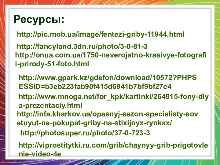 http://fancyland.3dn.ru/photo/3-0-81-3http://onua.com.ua/1750-neverojatno-krasivye-fotografii-prirody-51-foto.htmlhttp://www.gpark.kz/gdefon/download/10572?PHPSESSID=b3eb223fab90f415d6941b7bf9bf27e4http://www.mnoga.net/for_kpk/kartinki/264915-fony-dlya-prezentaciy.htmlhttp://infa.kharkov.ua/opasnyj-sezon-specialisty-sovetuyut-ne-pokupat-griby-na-stixijnyx-rynkax/http://photosuper.ru/photo/37-0-723-3http://pic.mob.ua/image/fentezi-griby-11944.htmlhttp://viprostitytki.ru.com/grib/chaynyy-grib-prigotovlenie-video-4eРесурсы: